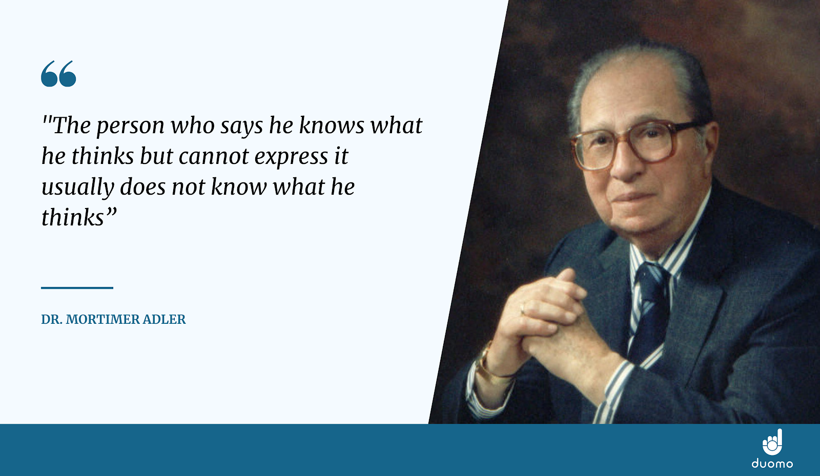 Quote by Dr. Mortimer Adler "The person who says he knows what he thinks but cannot express it usually does not know what he thinks"